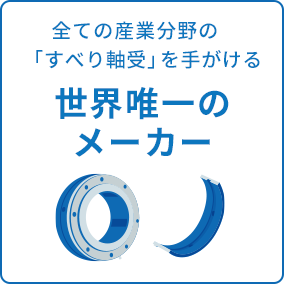 全ての産業分野の「すべり軸受」を手がける世界唯一のメーカー！